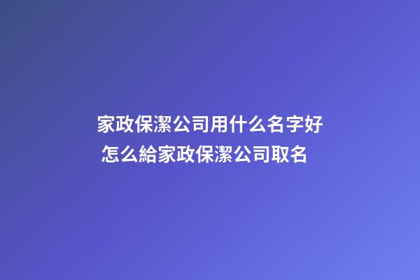 家政保潔公司用什么名字好 怎么給家政保潔公司取名-第1張-公司起名-玄機(jī)派